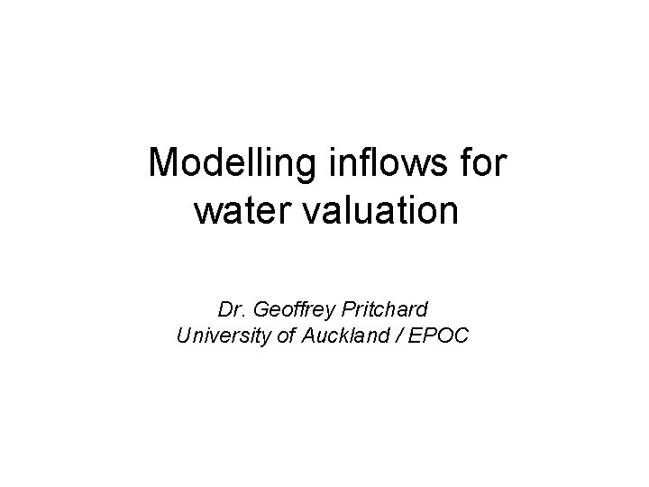 Modelling inflows for water valuation Dr. Geoffrey Pritchard University of Auckland / EPOC 