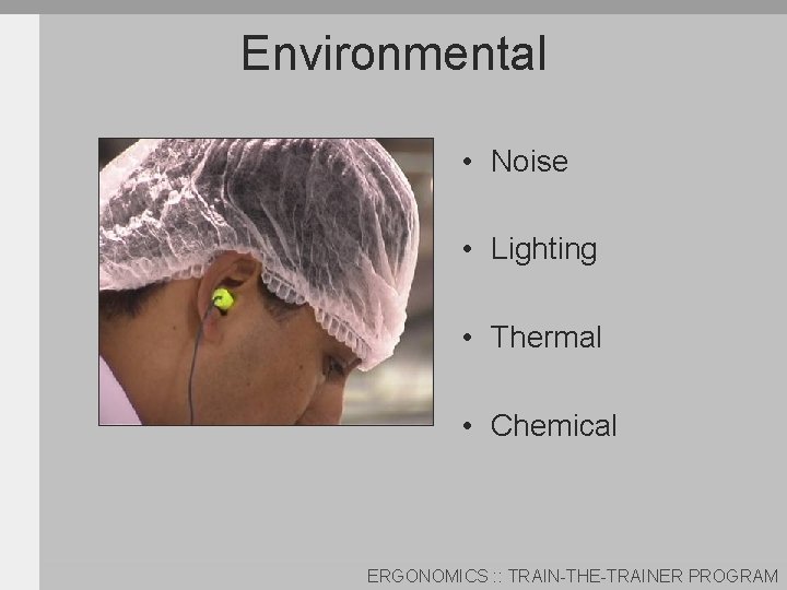 Environmental • Noise • Lighting • Thermal • Chemical ERGONOMICS : : TRAIN-THE-TRAINER PROGRAM