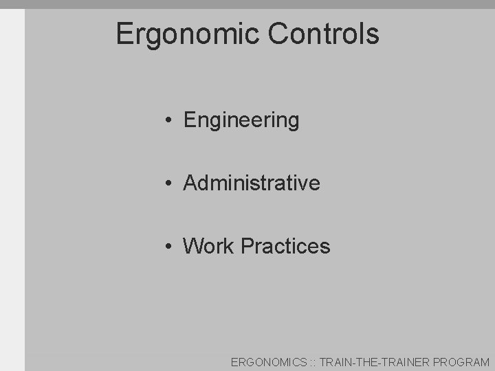 Ergonomic Controls • Engineering • Administrative • Work Practices ERGONOMICS : : TRAIN-THE-TRAINER PROGRAM