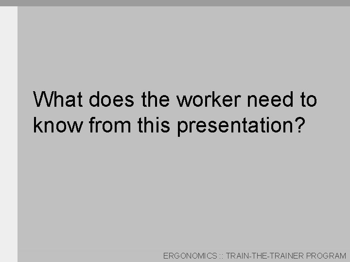 What does the worker need to know from this presentation? ERGONOMICS : : TRAIN-THE-TRAINER