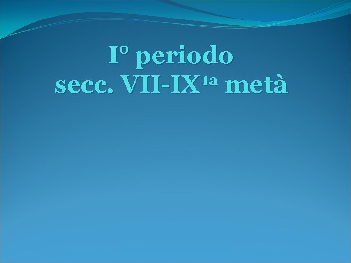 I° periodo 1 a secc. VII-IX metà 