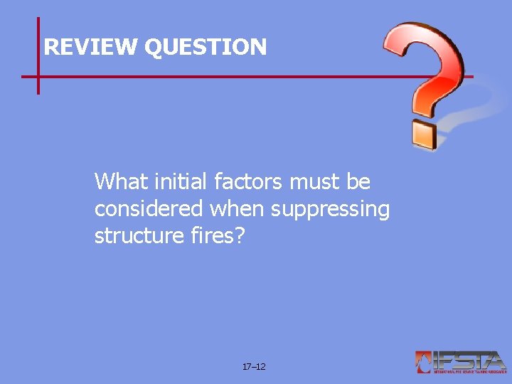 REVIEW QUESTION What initial factors must be considered when suppressing structure fires? 17– 12