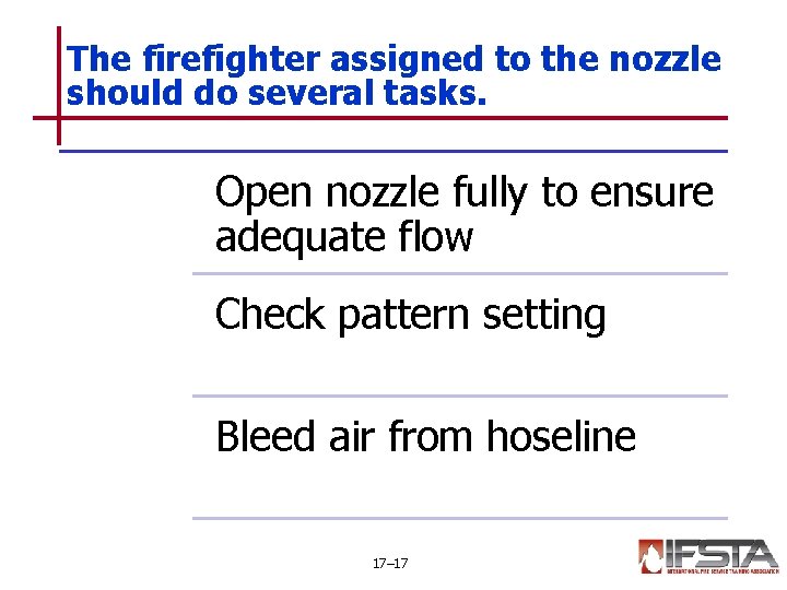 The firefighter assigned to the nozzle should do several tasks. Open nozzle fully to