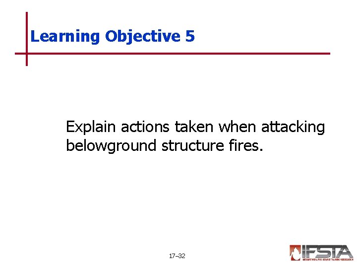 Learning Objective 5 Explain actions taken when attacking belowground structure fires. 17– 32 