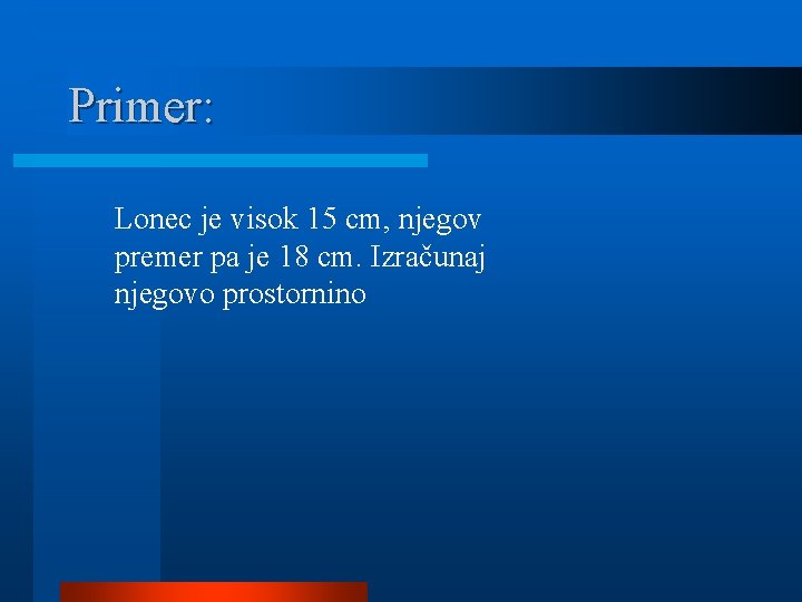 Primer: Lonec je visok 15 cm, njegov premer pa je 18 cm. Izračunaj njegovo