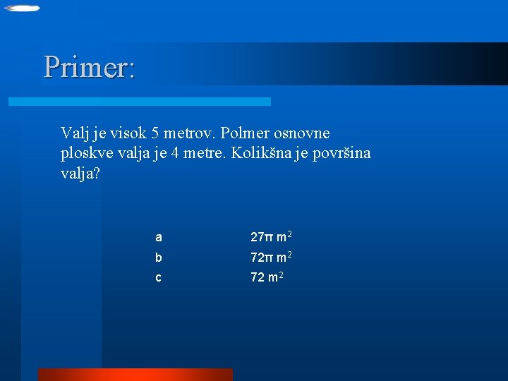 Primer: Valj je visok 5 metrov. Polmer osnovne ploskve valja je 4 metre. Kolikšna