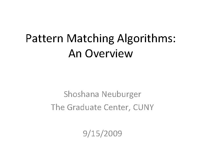 Pattern Matching Algorithms: An Overview Shoshana Neuburger The Graduate Center, CUNY 9/15/2009 