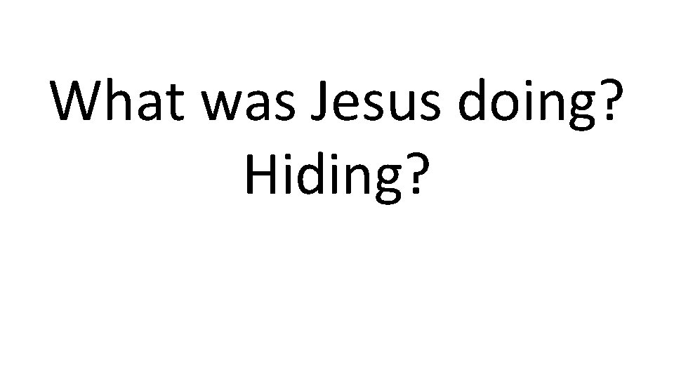 What was Jesus doing? Hiding? 