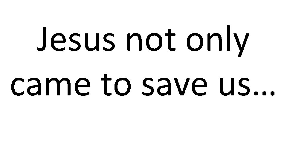Jesus not only came to save us… 