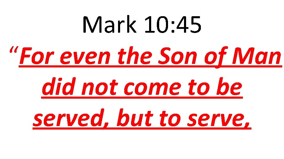 Mark 10: 45 “For even the Son of Man did not come to be