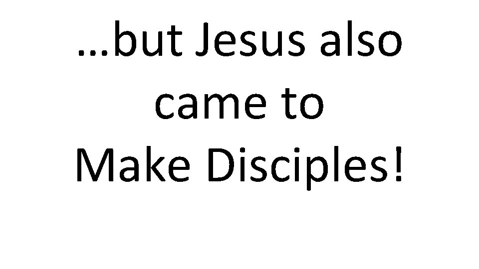 …but Jesus also came to Make Disciples! 