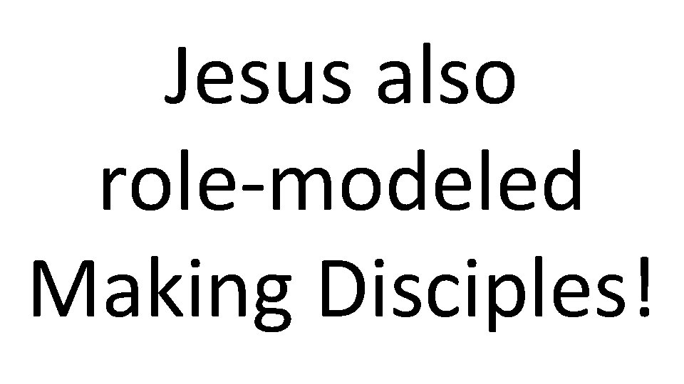 Jesus also role-modeled Making Disciples! 