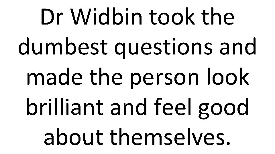 Dr Widbin took the dumbest questions and made the person look brilliant and feel