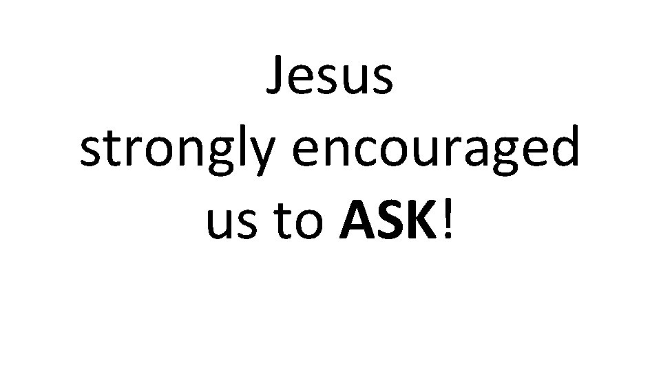 Jesus strongly encouraged us to ASK! 