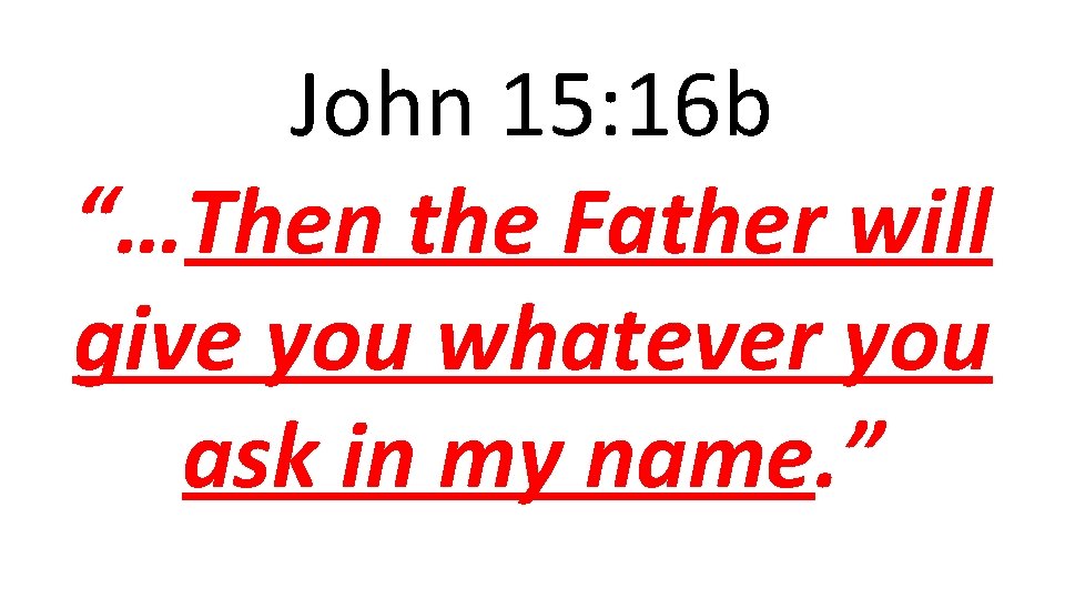 John 15: 16 b “…Then the Father will give you whatever you ask in