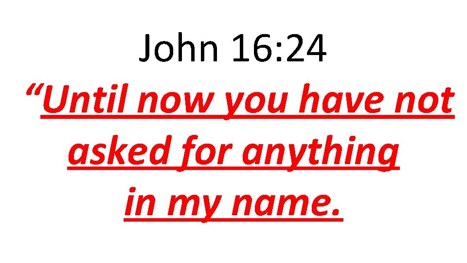 John 16: 24 “Until now you have not asked for anything in my name.
