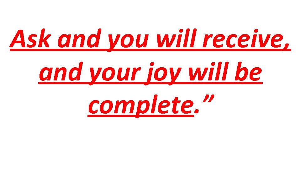 Ask and you will receive, and your joy will be complete. ” 