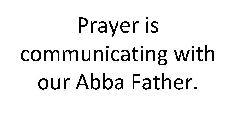 Prayer is communicating with our Abba Father. 