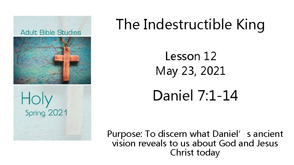 The Indestructible King Lesson 12 May 23, 2021 Daniel 7: 1 -14 Purpose: To