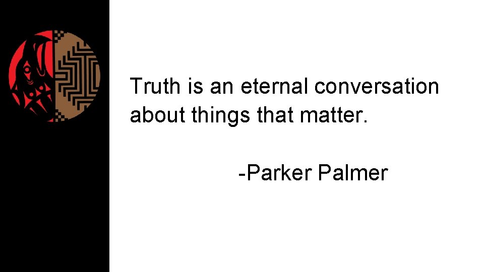 Truth is an eternal conversation about things that matter. -Parker Palmer 