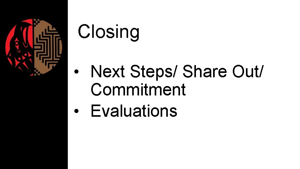Closing • Next Steps/ Share Out/ Commitment • Evaluations 