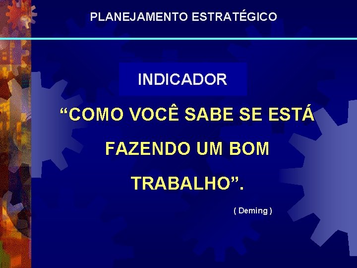 PLANEJAMENTO ESTRATÉGICO INDICADOR “COMO VOCÊ SABE SE ESTÁ FAZENDO UM BOM TRABALHO”. ( Deming