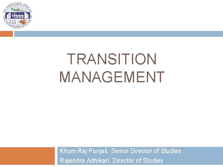 TRANSITION MANAGEMENT Khum Raj Punjali, Senior Director of Studies Rajendra Adhikari, Director of Studies
