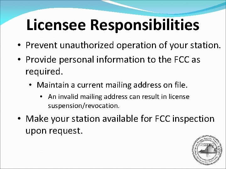 Licensee Responsibilities • Prevent unauthorized operation of your station. • Provide personal information to