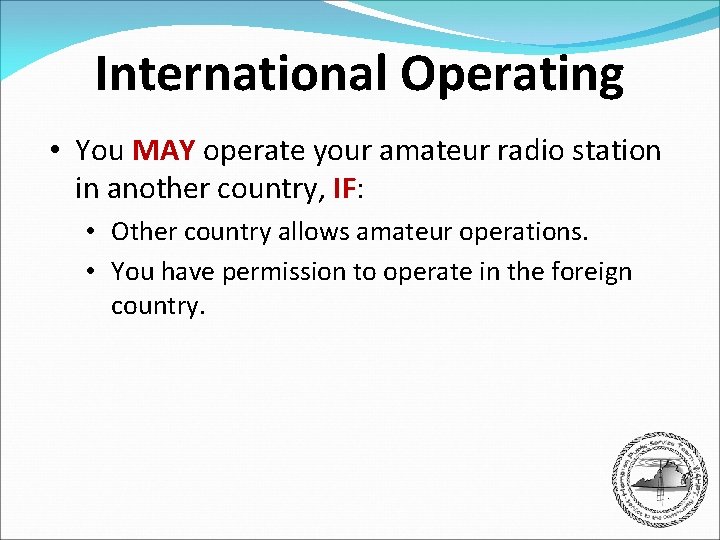 International Operating • You MAY operate your amateur radio station in another country, IF: