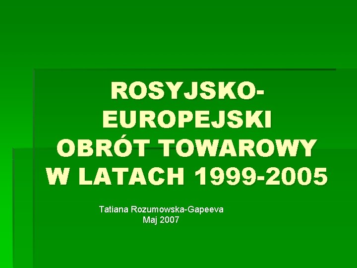 ROSYJSKOEUROPEJSKI OBRÓT TOWAROWY W LATACH 1999 -2005 Tatiana Rozumowska-Gapeeva Maj 2007 