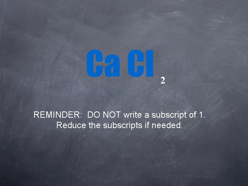 Ca Cl 2 REMINDER: DO NOT write a subscript of 1. Reduce the subscripts