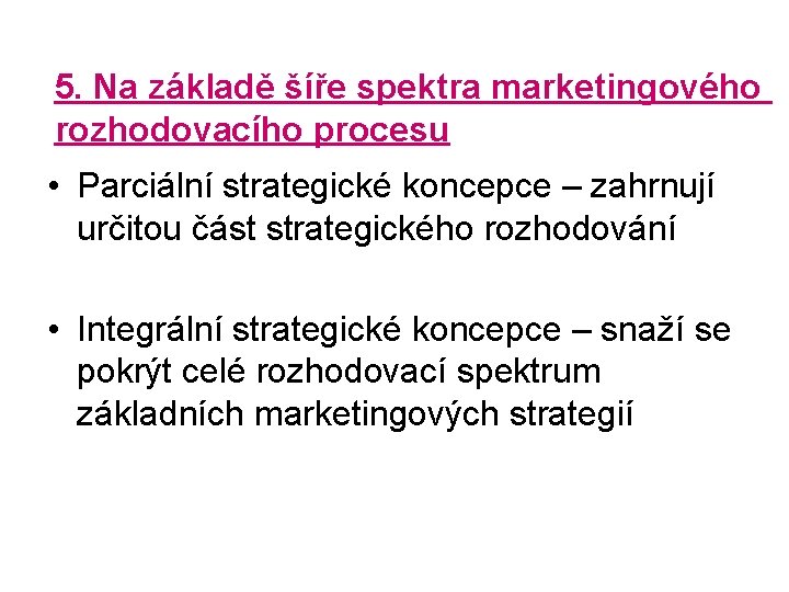 5. Na základě šíře spektra marketingového rozhodovacího procesu • Parciální strategické koncepce – zahrnují