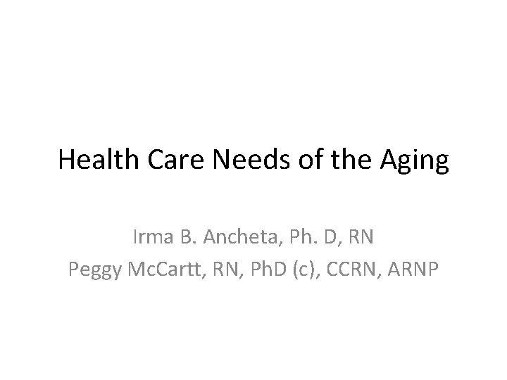 Health Care Needs of the Aging Irma B. Ancheta, Ph. D, RN Peggy Mc.