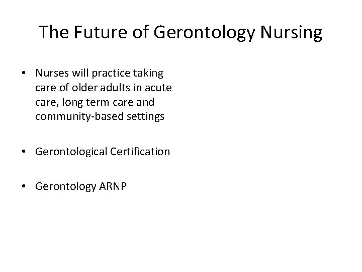 The Future of Gerontology Nursing • Nurses will practice taking care of older adults