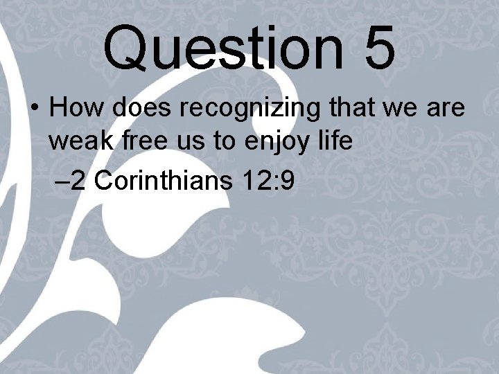 Question 5 • How does recognizing that we are weak free us to enjoy