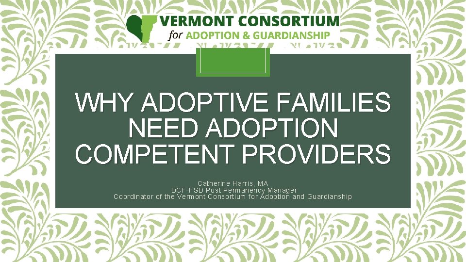 WHY ADOPTIVE FAMILIES NEED ADOPTION COMPETENT PROVIDERS Catherine Harris, MA DCF-FSD Post Permanency Manager