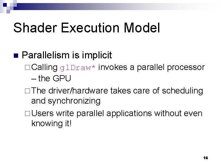 Shader Execution Model n Parallelism is implicit ¨ Calling gl. Draw* invokes a parallel