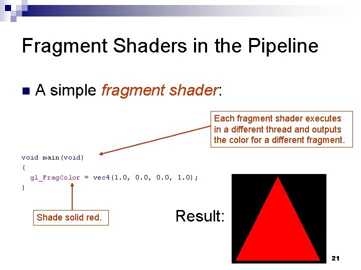 Fragment Shaders in the Pipeline n A simple fragment shader: Each fragment shader executes