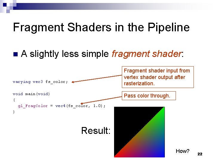 Fragment Shaders in the Pipeline n A slightly less simple fragment shader: Fragment shader