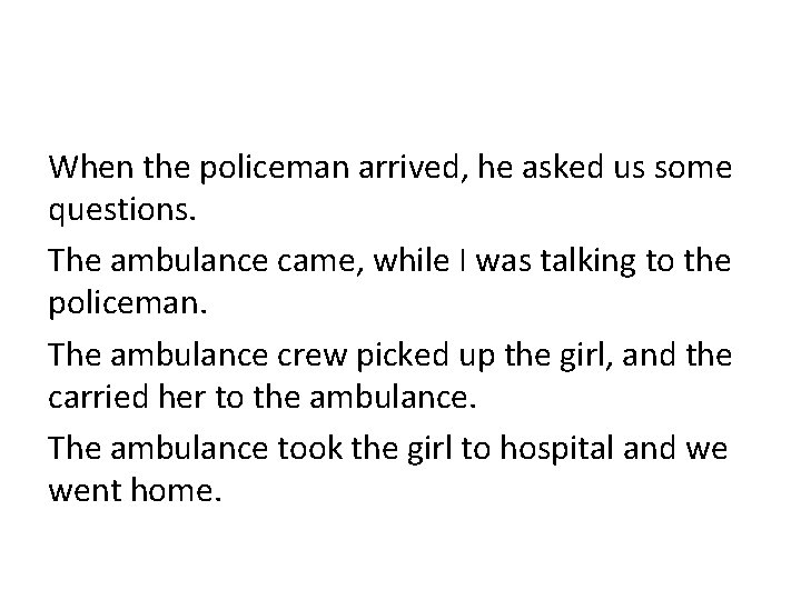 When the policeman arrived, he asked us some questions. The ambulance came, while I