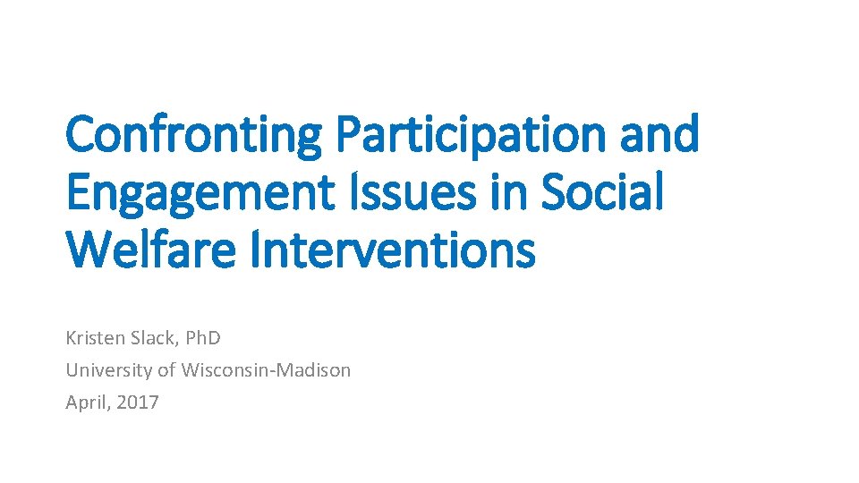 Confronting Participation and Engagement Issues in Social Welfare Interventions Kristen Slack, Ph. D University