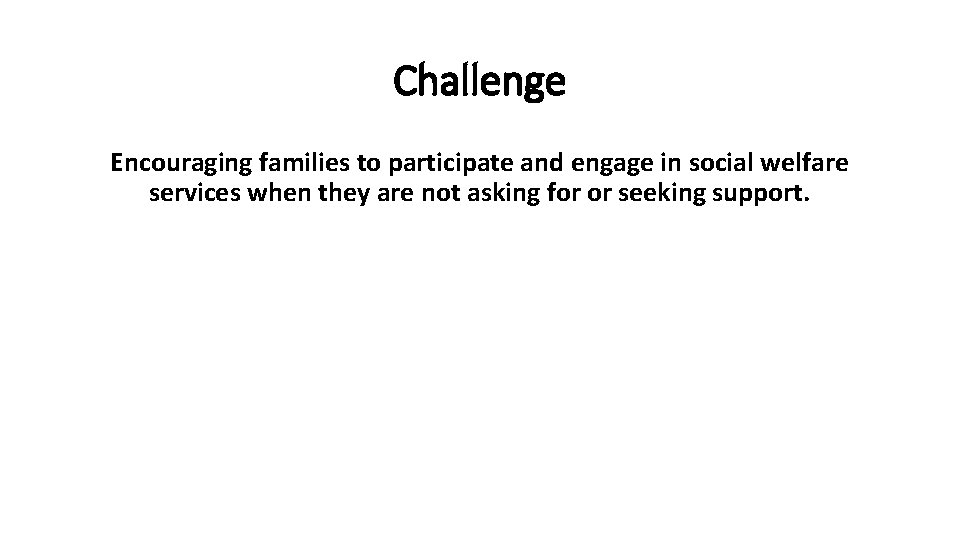 Challenge Encouraging families to participate and engage in social welfare services when they are