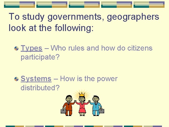 To study governments, geographers look at the following: Types – Who rules and how