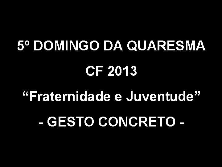 5º DOMINGO DA QUARESMA CF 2013 “Fraternidade e Juventude” - GESTO CONCRETO - 