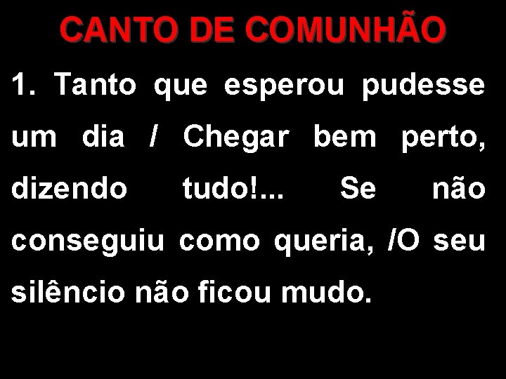 CANTO DE COMUNHÃO 1. Tanto que esperou pudesse um dia / Chegar bem perto,