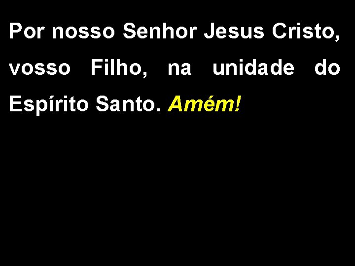 Por nosso Senhor Jesus Cristo, vosso Filho, na unidade do Espírito Santo. Amém! 