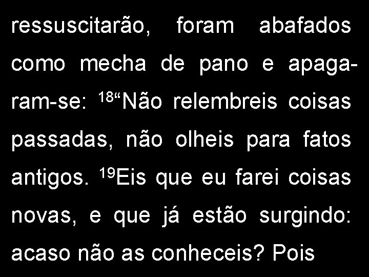 ressuscitarão, foram abafados como mecha de pano e apagaram-se: 18“Não relembreis coisas passadas, não