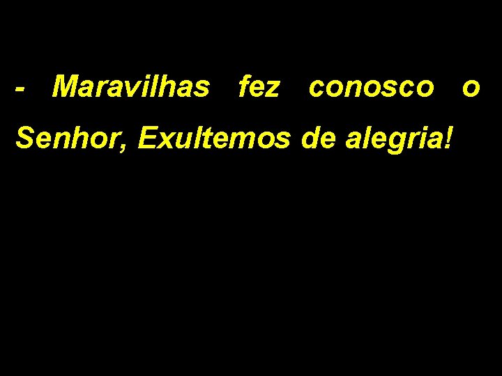 - Maravilhas fez conosco o Senhor, Exultemos de alegria! 