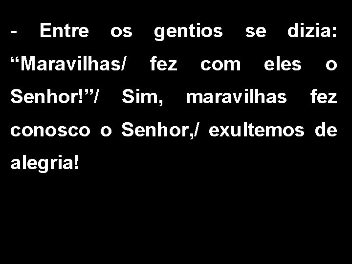 - Entre os gentios se dizia: “Maravilhas/ Senhor!”/ fez Sim, com eles maravilhas o