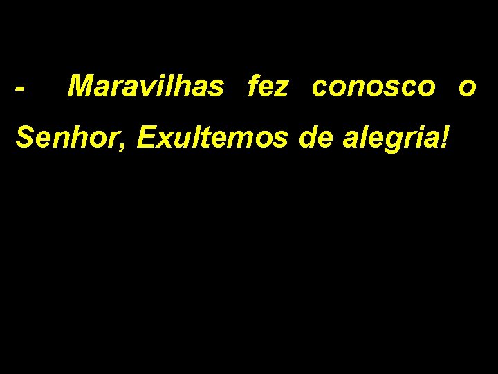 - Maravilhas fez conosco o Senhor, Exultemos de alegria! 